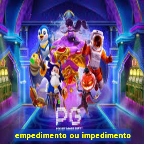 empedimento ou impedimento